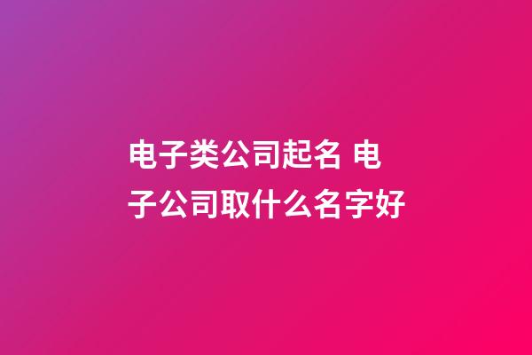 电子类公司起名 电子公司取什么名字好-第1张-公司起名-玄机派